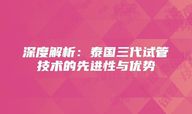 深度解析：泰国三代试管技术的先进性与优势