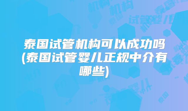 泰国试管机构可以成功吗(泰国试管婴儿正规中介有哪些)