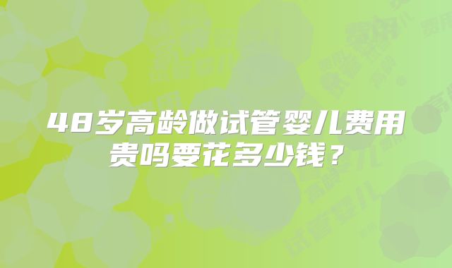 48岁高龄做试管婴儿费用贵吗要花多少钱？