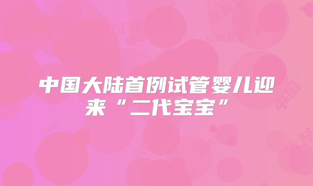 中国大陆首例试管婴儿迎来“二代宝宝”