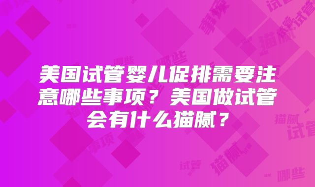 美国试管婴儿促排需要注意哪些事项？美国做试管会有什么猫腻？