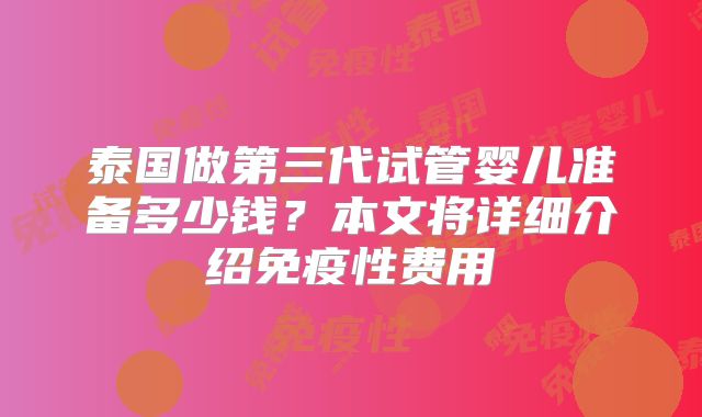 泰国做第三代试管婴儿准备多少钱？本文将详细介绍免疫性费用