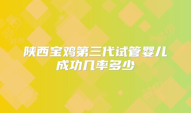 陕西宝鸡第三代试管婴儿成功几率多少