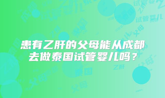 患有乙肝的父母能从成都去做泰国试管婴儿吗？