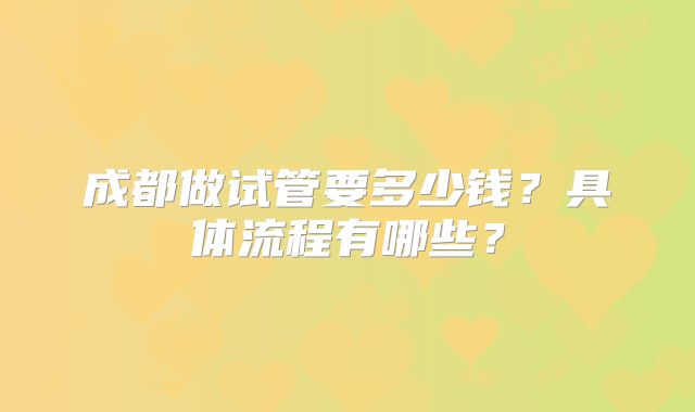 成都做试管要多少钱?具体流程有哪些?