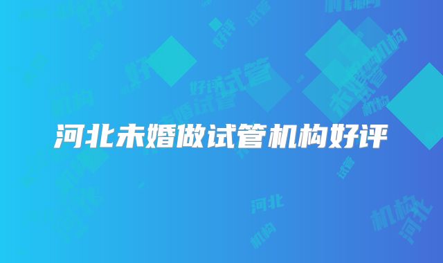 河北未婚做试管机构好评