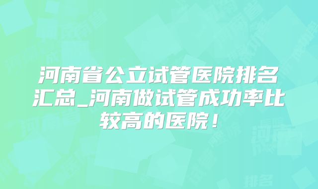 河南省公立试管医院排名汇总_河南做试管成功率比较高的医院!