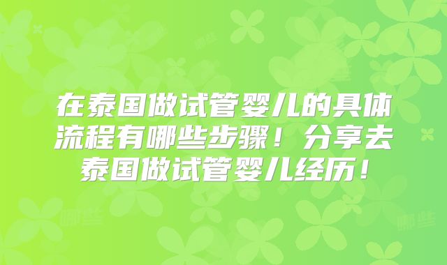 在泰国做试管婴儿的具体流程有哪些步骤！分享去泰国做试管婴儿经历！