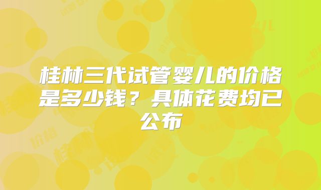 桂林三代试管婴儿的价格是多少钱？具体花费均已公布