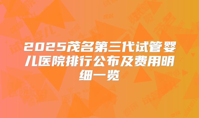 2025茂名第三代试管婴儿医院排行公布及费用明细一览