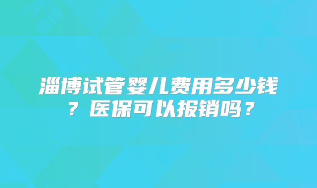 淄博试管婴儿费用多少钱？医保可以报销吗？