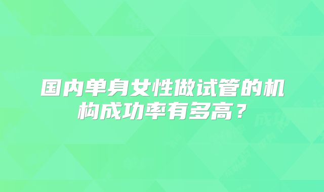 国内单身女性做试管的机构成功率有多高？