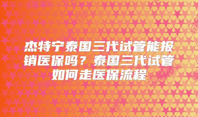 杰特宁泰国三代试管能报销医保吗？泰国三代试管如何走医保流程