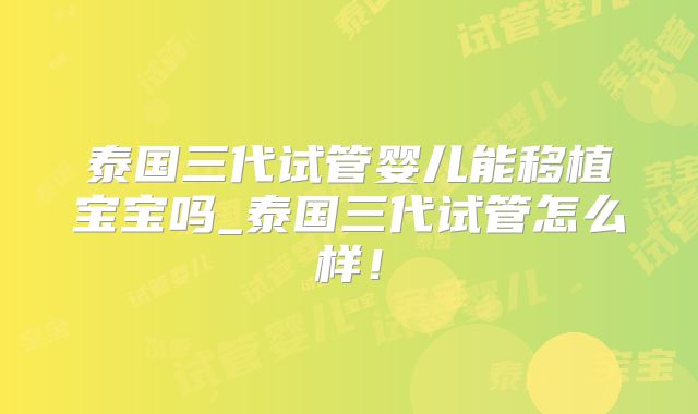 泰国三代试管婴儿能移植宝宝吗_泰国三代试管怎么样！