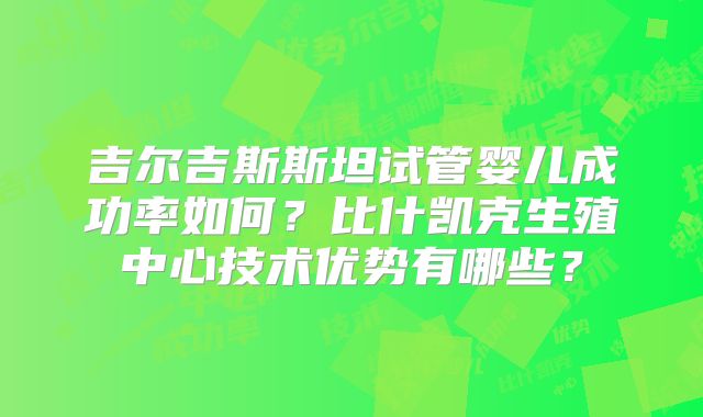 吉尔吉斯斯坦试管婴儿成功率如何？比什凯克生殖中心技术优势有哪些？