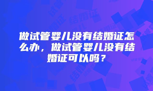 做试管婴儿没有结婚证怎么办，做试管婴儿没有结婚证可以吗？