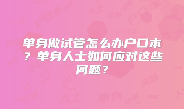 单身做试管怎么办户口本？单身人士如何应对这些问题？