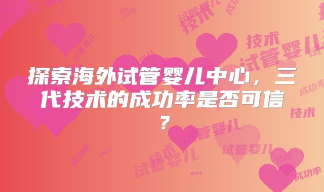 探索海外试管婴儿中心,三代技术的成功率是否可信?