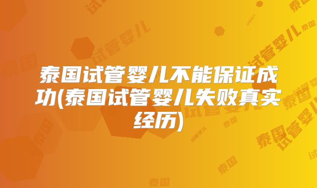 泰国试管婴儿不能保证成功(泰国试管婴儿失败真实经历)