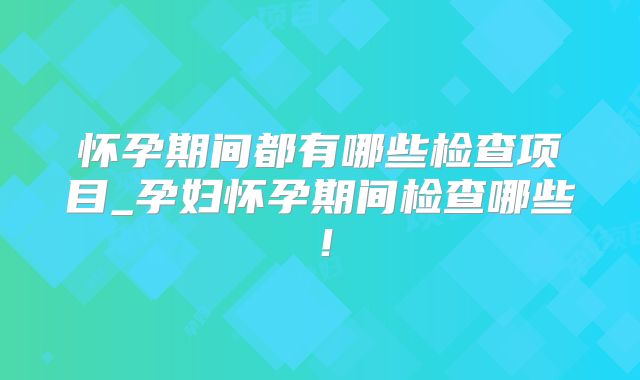 怀孕期间都有哪些检查项目_孕妇怀孕期间检查哪些!