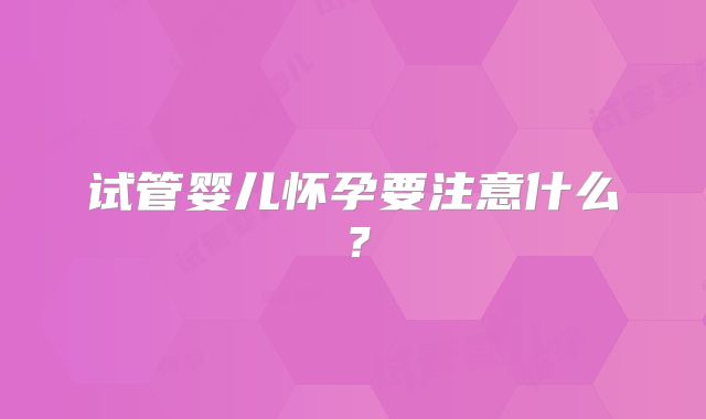 试管婴儿怀孕要注意什么？