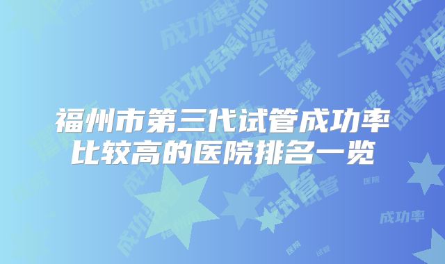 福州市第三代试管成功率比较高的医院排名一览