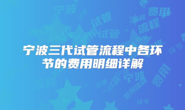 宁波三代试管流程中各环节的费用明细详解
