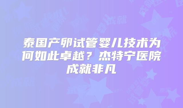 泰国产卵试管婴儿技术为何如此卓越？杰特宁医院成就非凡