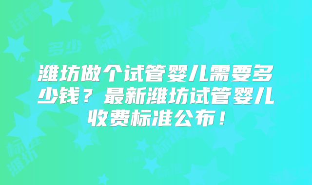 潍坊做个试管婴儿需要多少钱？最新潍坊试管婴儿收费标准公布！