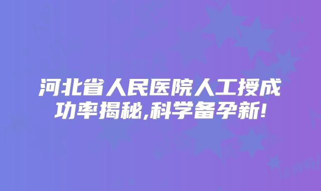 河北省人民医院人工授成功率揭秘,科学备孕新!