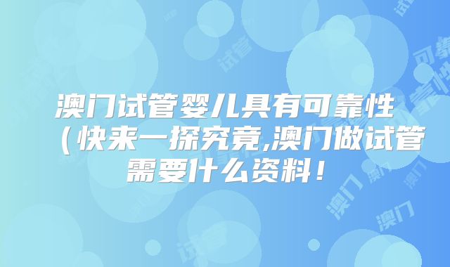 澳门试管婴儿具有可靠性（快来一探究竟,澳门做试管需要什么资料！