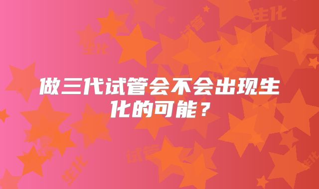 做三代试管会不会出现生化的可能？