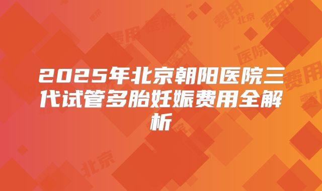 2025年北京朝阳医院三代试管多胎妊娠费用全解析