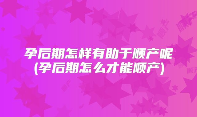 孕后期怎样有助于顺产呢(孕后期怎么才能顺产)