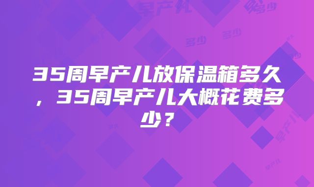 35周早产儿放保温箱多久，35周早产儿大概花费多少？