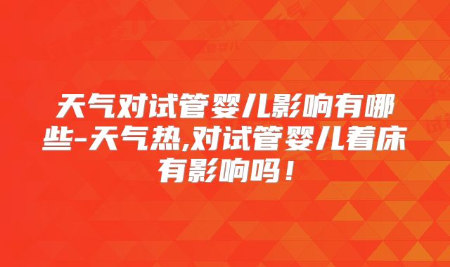 天气对试管婴儿影响有哪些-天气热,对试管婴儿着床有影响吗！