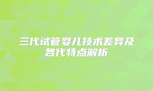 三代试管婴儿技术差异及各代特点解析