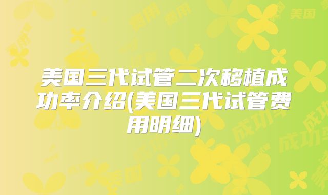 美国三代试管二次移植成功率介绍(美国三代试管费用明细)