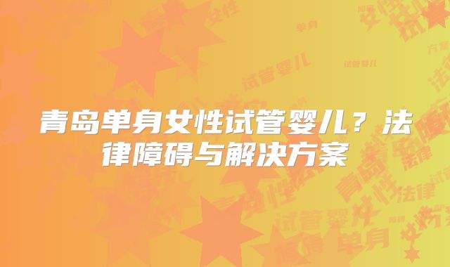 青岛单身女性试管婴儿？法律障碍与解决方案