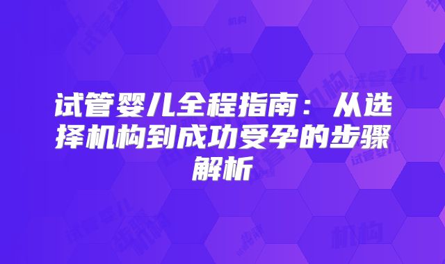 试管婴儿全程指南：从选择机构到成功受孕的步骤解析