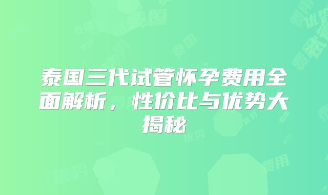 泰国三代试管怀孕费用全面解析,性价比与优势大揭秘