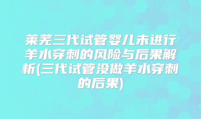 莱芜三代试管婴儿未进行羊水穿刺的风险与后果解析(三代试管没做羊水穿刺的后果)