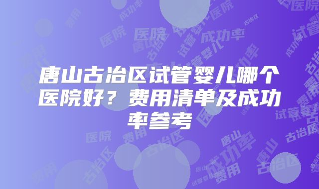 唐山古冶区试管婴儿哪个医院好？费用清单及成功率参考