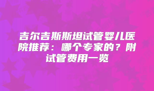 吉尔吉斯斯坦试管婴儿医院推荐：哪个专家的？附试管费用一览