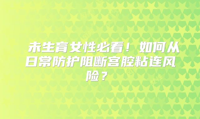 未生育女性必看!如何从日常防护阻断宫腔粘连风险?