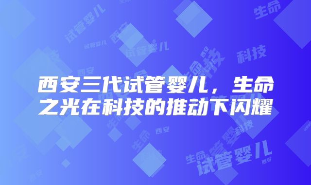 西安三代试管婴儿，生命之光在科技的推动下闪耀