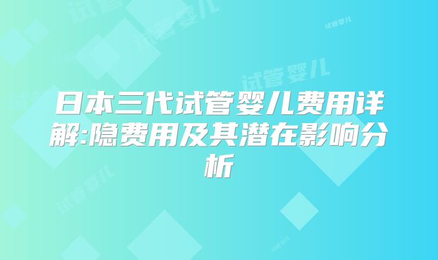 日本三代试管婴儿费用详解:隐费用及其潜在影响分析