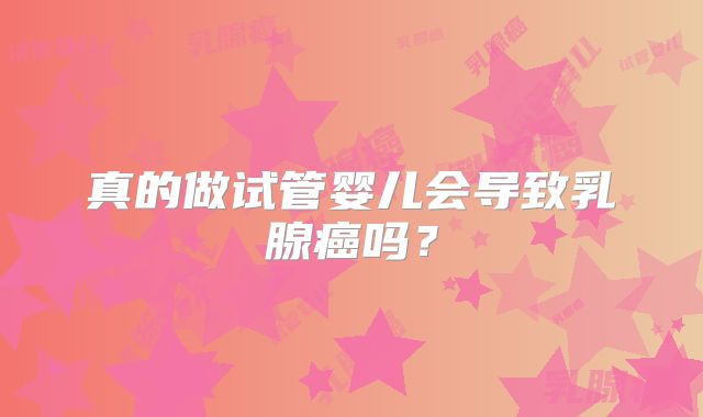 真的做试管婴儿会导致乳腺癌吗？