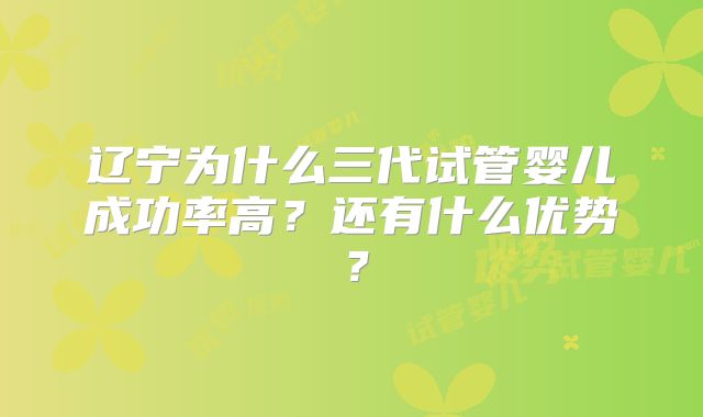辽宁为什么三代试管婴儿成功率高？还有什么优势？