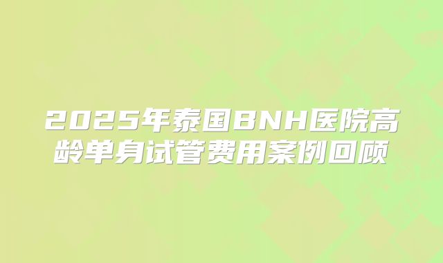 2025年泰国BNH医院高龄单身试管费用案例回顾